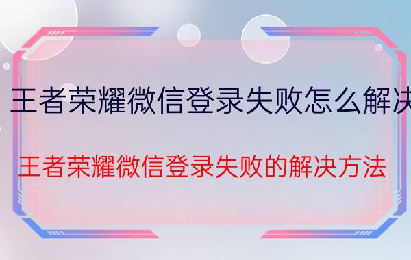 王者荣耀微信登录失败怎么解决 王者荣耀微信登录失败的解决方法